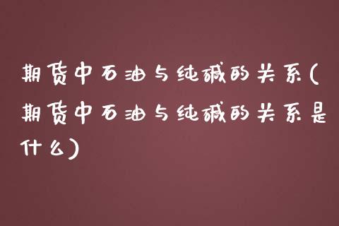 期货中石油与纯碱的关系(期货中石油与纯碱的关系是什么)_https://www.liuyiidc.com_财经要闻_第1张