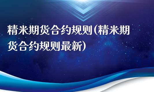 精米期货合约规则(精米期货合约规则最新)_https://www.liuyiidc.com_财经要闻_第1张