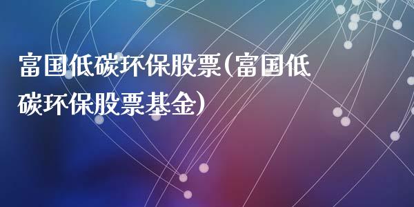 富国低碳环保股票(富国低碳环保股票基金)_https://www.liuyiidc.com_股票理财_第1张