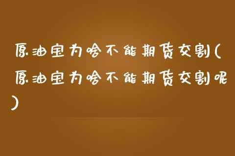 原油宝为啥不能期货交割(原油宝为啥不能期货交割呢)_https://www.liuyiidc.com_期货软件_第1张