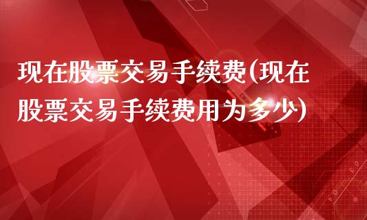 现在股票交易手续费(现在股票交易手续费用为多少)_https://www.liuyiidc.com_股票理财_第1张