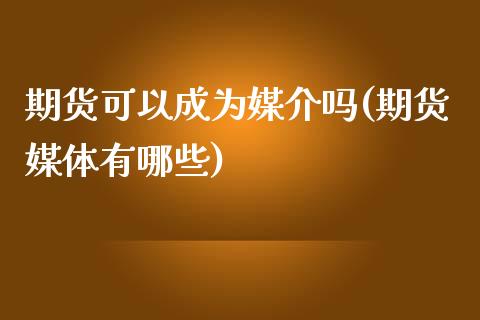 期货可以成为媒介吗(期货媒体有哪些)_https://www.liuyiidc.com_国际期货_第1张