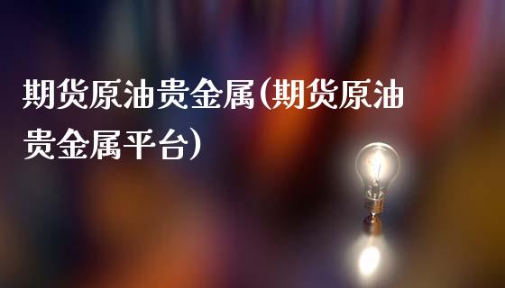 期货原油贵金属(期货原油贵金属平台)_https://www.liuyiidc.com_国际期货_第1张