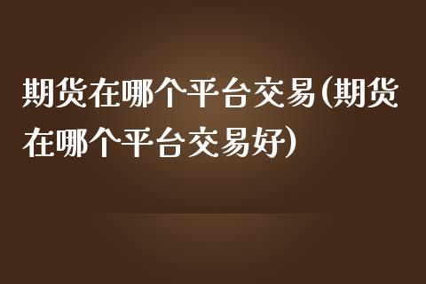 期货在哪个平台交易(期货在哪个平台交易好)_https://www.liuyiidc.com_国际期货_第1张