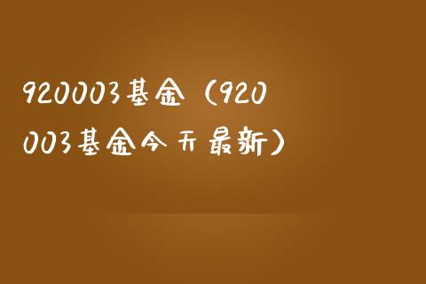 920003基金（920003基金今天最新）_https://www.liuyiidc.com_基金理财_第1张