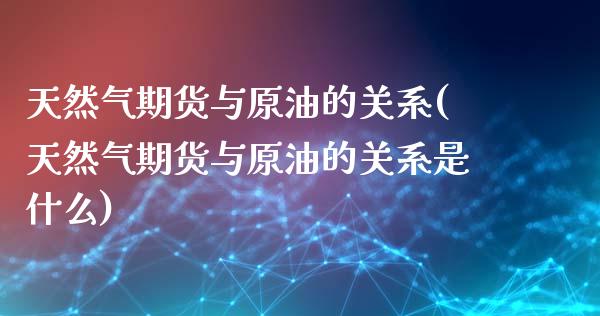 天然气期货与原油的关系(天然气期货与原油的关系是什么)_https://www.liuyiidc.com_期货品种_第1张