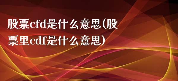 股票cfd是什么意思(股票里cdf是什么意思)_https://www.liuyiidc.com_期货知识_第1张