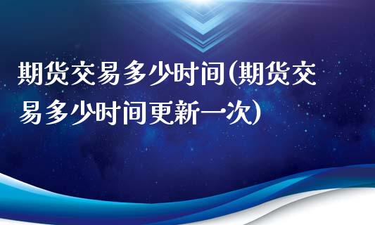 期货交易多少时间(期货交易多少时间更新一次)_https://www.liuyiidc.com_期货品种_第1张