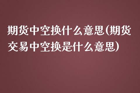 期货中空换什么意思(期货交易中空换是什么意思)_https://www.liuyiidc.com_理财品种_第1张