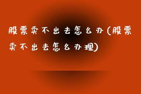 股票卖不出去怎么办(股票卖不出去怎么办理)_https://www.liuyiidc.com_股票理财_第1张