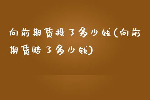 向前期货投了多少钱(向前期货赔了多少钱)_https://www.liuyiidc.com_国际期货_第1张