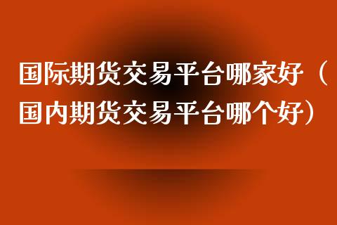 国际期货交易平台哪家好（国内期货交易平台哪个好）_https://www.liuyiidc.com_理财百科_第1张