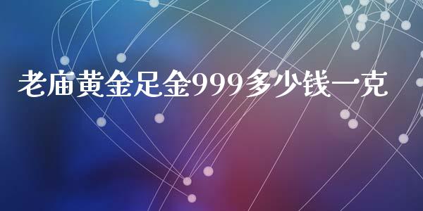 老庙黄金足金999多少钱一克_https://www.liuyiidc.com_期货软件_第1张