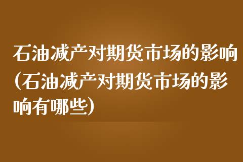 石油减产对期货市场的影响(石油减产对期货市场的影响有哪些)_https://www.liuyiidc.com_期货品种_第1张