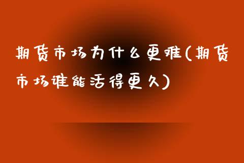 期货市场为什么更难(期货市场谁能活得更久)_https://www.liuyiidc.com_理财品种_第1张