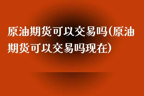 原油期货可以交易吗(原油期货可以交易吗现在)_https://www.liuyiidc.com_期货知识_第1张