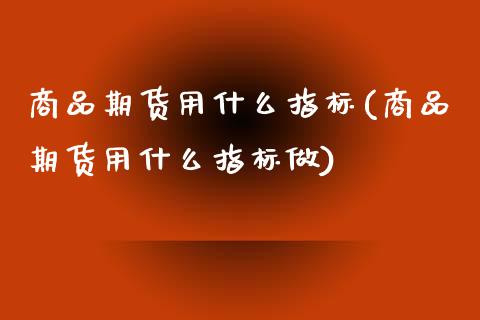 商品期货用什么指标(商品期货用什么指标做)_https://www.liuyiidc.com_期货直播_第1张