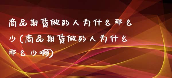 商品期货做的人为什么那么少(商品期货做的人为什么那么少啊)_https://www.liuyiidc.com_基金理财_第1张