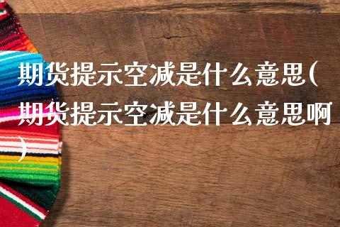 期货提示空减是什么意思(期货提示空减是什么意思啊)_https://www.liuyiidc.com_基金理财_第1张