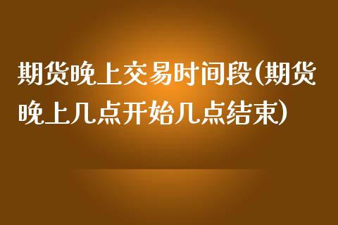 期货晚上交易时间段(期货晚上几点开始几点结束)_https://www.liuyiidc.com_国际期货_第1张