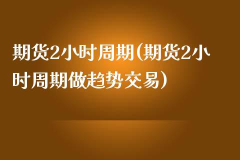 期货2小时周期(期货2小时周期做趋势交易)_https://www.liuyiidc.com_财经要闻_第1张