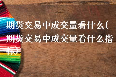 期货交易中成交量看什么(期货交易中成交量看什么指标)_https://www.liuyiidc.com_基金理财_第1张