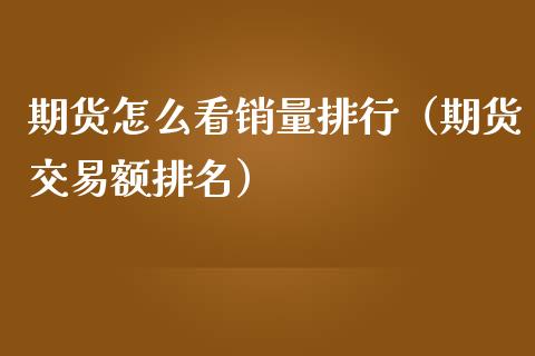 期货怎么看销量排行（期货交易额排名）_https://www.liuyiidc.com_理财百科_第1张