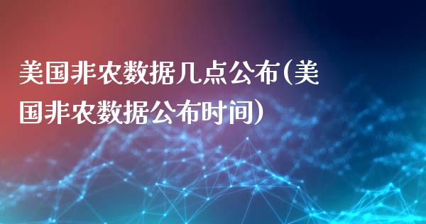 美国非农数据几点公布(美国非农数据公布时间)_https://www.liuyiidc.com_期货品种_第1张