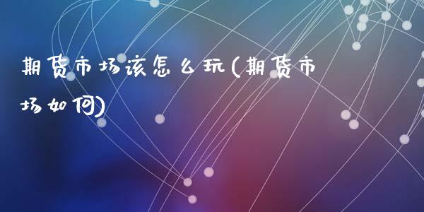 期货市场该怎么玩(期货市场如何)_https://www.liuyiidc.com_期货交易所_第1张