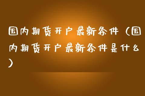 国内期货最新条件（国内期货最新条件是什么）_https://www.liuyiidc.com_理财百科_第1张