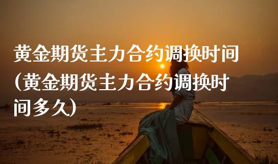 黄金期货主力合约调换时间(黄金期货主力合约调换时间多久)_https://www.liuyiidc.com_期货软件_第1张