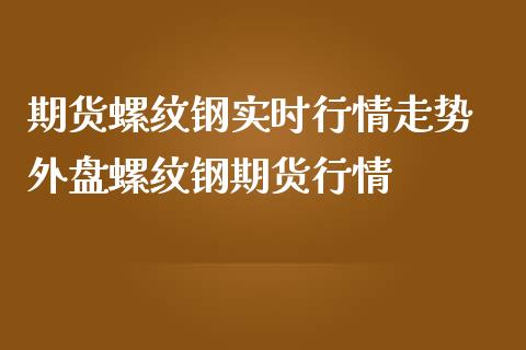 期货螺纹钢实时行情走势 外盘螺纹钢期货行情