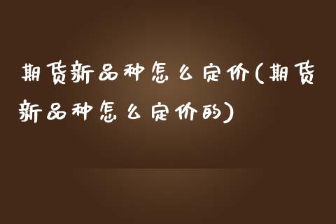 期货新品种怎么定价(期货新品种怎么定价的)_https://www.liuyiidc.com_财经要闻_第1张