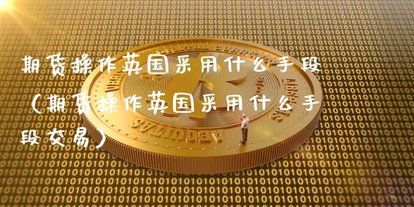 期货操作英国采用什么手段（期货操作英国采用什么手段交易）_https://www.liuyiidc.com_黄金期货_第1张