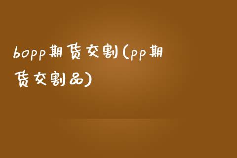 bopp期货交割(pp期货交割品)_https://www.liuyiidc.com_基金理财_第1张