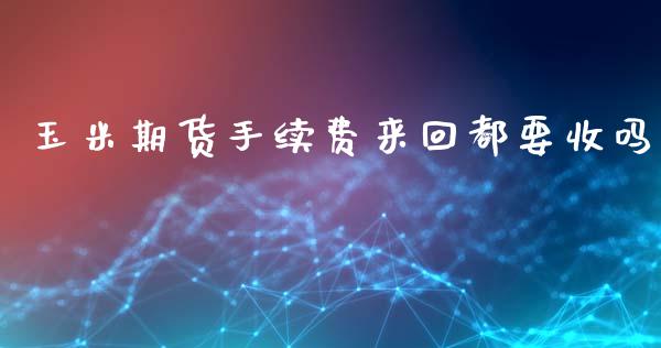 玉米期货手续费来回都要收吗_https://www.liuyiidc.com_期货软件_第1张