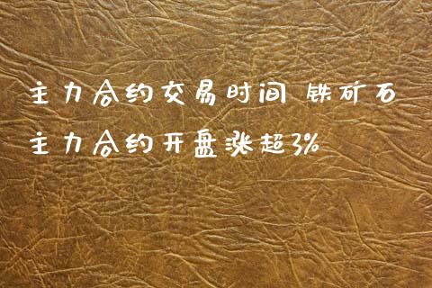 主力合约交易时间 铁矿石主力合约涨超3%_https://www.liuyiidc.com_理财百科_第1张