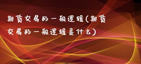 期货交易的一般逻辑(期货交易的一般逻辑是什么)_https://www.liuyiidc.com_期货软件_第1张