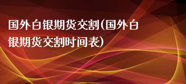 国外白银期货交割(国外白银期货交割时间表)_https://www.liuyiidc.com_基金理财_第1张