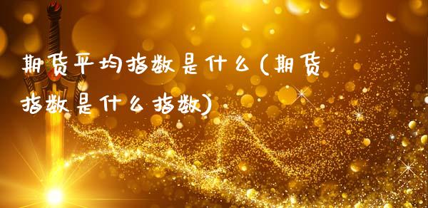 期货平均指数是什么(期货指数是什么指数)_https://www.liuyiidc.com_理财品种_第1张