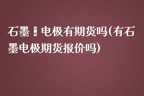 石墨烯电极有期货吗(有石墨电极期货报价吗)_https://www.liuyiidc.com_期货理财_第1张