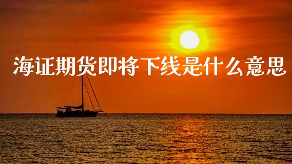 海证期货即将下线是什么意思_https://www.liuyiidc.com_期货交易所_第1张