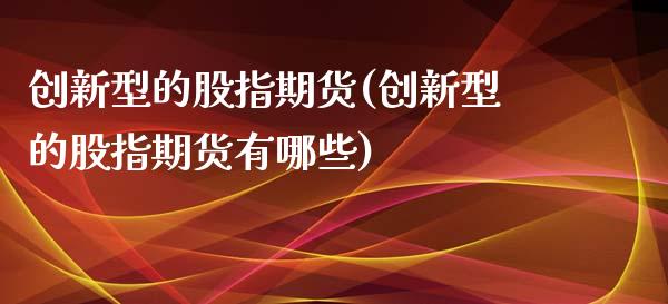 创新型的股指期货(创新型的股指期货有哪些)_https://www.liuyiidc.com_财经要闻_第1张