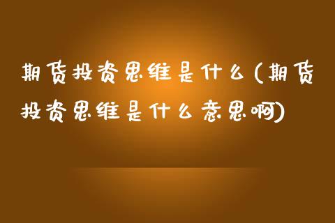 期货投资思维是什么(期货投资思维是什么意思啊)_https://www.liuyiidc.com_期货品种_第1张