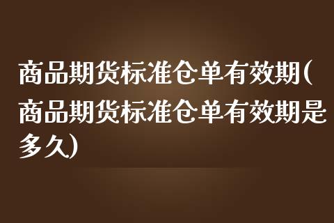 商品期货标准仓单有效期(商品期货标准仓单有效期是多久)_https://www.liuyiidc.com_基金理财_第1张