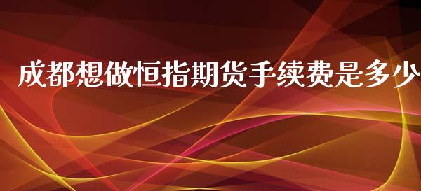 成都想做恒指期货手续费是多少_https://www.liuyiidc.com_期货软件_第1张