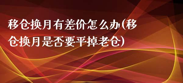 移仓换月有差价怎么办(移仓换月是否要平掉老仓)_https://www.liuyiidc.com_理财百科_第1张