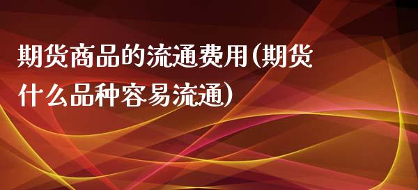 期货商品的流通费用(期货什么品种容易流通)_https://www.liuyiidc.com_期货直播_第1张