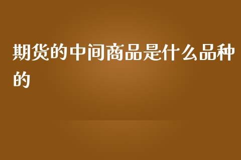 期货的中间商品是什么品种的_https://www.liuyiidc.com_期货交易所_第1张