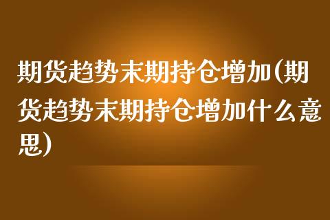 期货趋势末期持仓增加(期货趋势末期持仓增加什么意思)_https://www.liuyiidc.com_期货品种_第1张